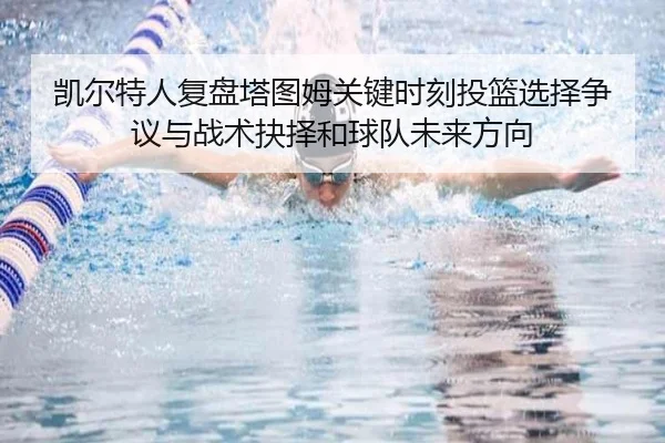 凯尔特人复盘塔图姆关键时刻投篮选择争议与战术抉择和球队未来方向