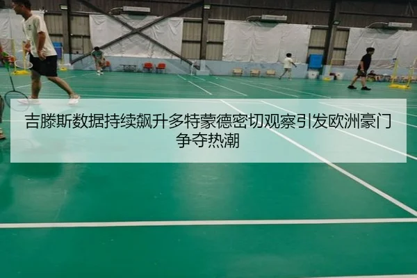 吉滕斯数据持续飙升多特蒙德密切观察引发欧洲豪门争夺热潮
