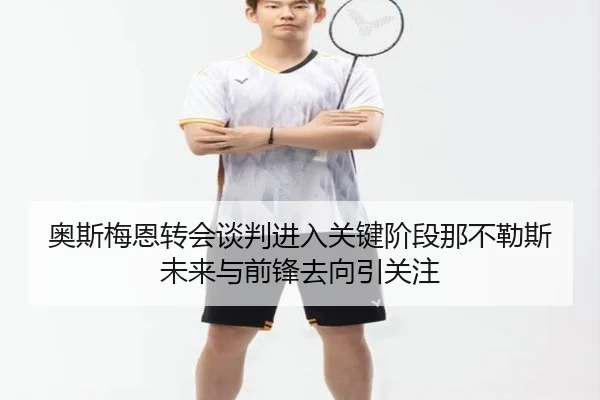 奥斯梅恩转会谈判进入关键阶段那不勒斯未来与前锋去向引关注