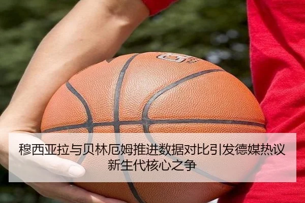 穆西亚拉与贝林厄姆推进数据对比引发德媒热议新生代核心之争